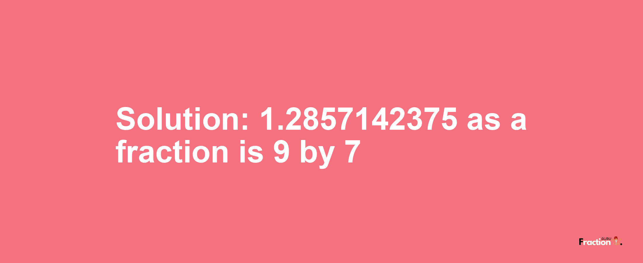 Solution:1.2857142375 as a fraction is 9/7